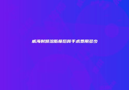 威海射频溶脂瘦后背手术费用多少