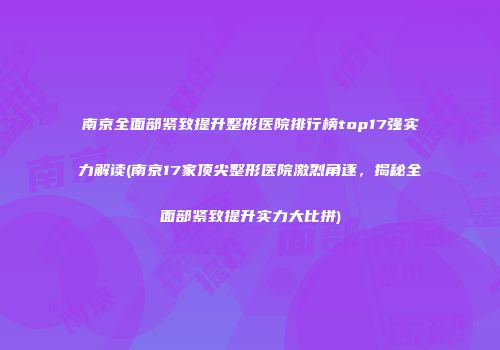 南京全面部紧致提升整形医院排行榜top17强实力解读(南京17家顶尖整形医院激烈角逐,揭秘全面部紧致提升实力大比拼)