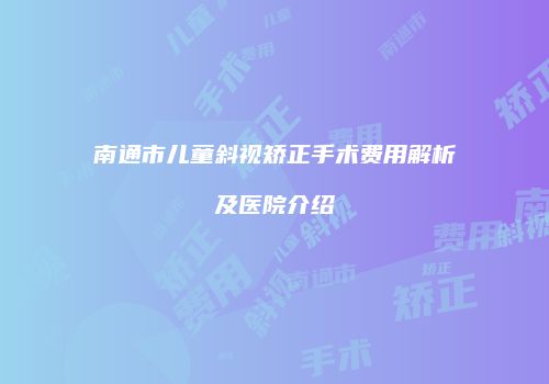南通市儿童斜视矫正手术费用解析及医院介绍
