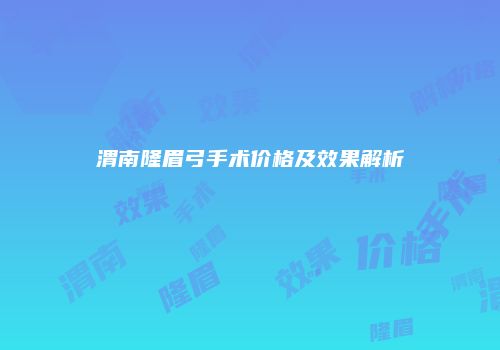 渭南隆眉弓手术价格及效果解析