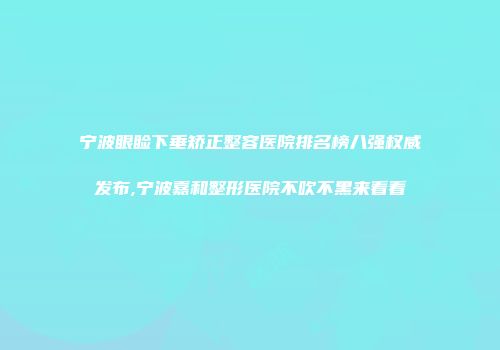 宁波眼睑下垂矫正整容医院排名榜八强权威发布,宁波嘉和整形医院不吹不黑来看看