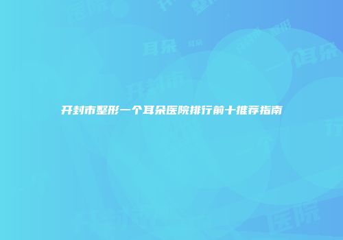 开封市整形一个耳朵医院排行前十推荐指南