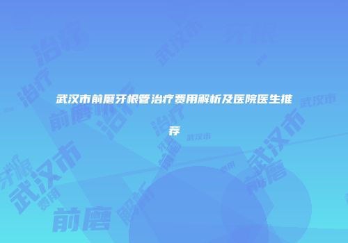武汉市前磨牙根管治疗费用解析及医院医生推荐
