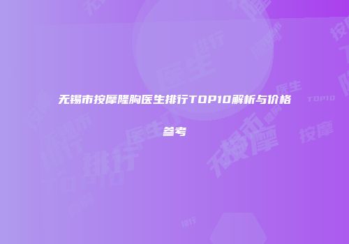 无锡市按摩隆胸医生排行TOP10解析与价格参考