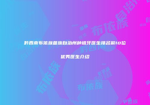 黔西南布依族苗族自治州种植牙医生排名前10位优秀医生介绍