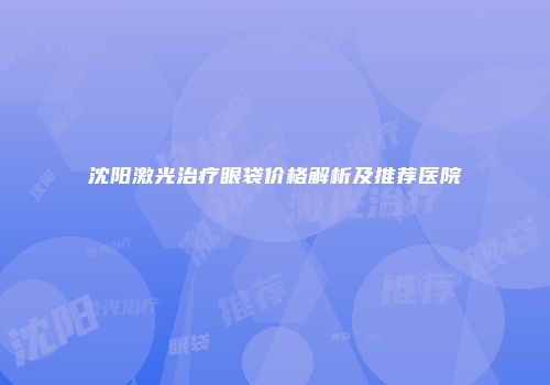 沈阳激光治疗眼袋价格解析及推荐医院