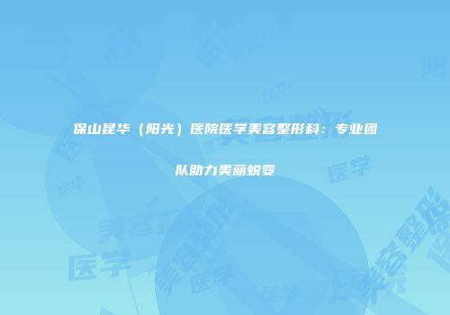 保山昆华（阳光）医院医学美容整形科：专业团队助力美丽蜕变