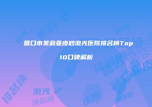 营口市茉莉亚皮秒激光医院排名榜Top10口碑解析