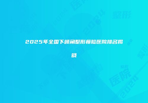 2025年全国下颌角整形瘦脸医院排名揭晓