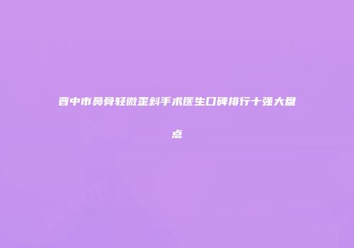 晋中市鼻骨轻微歪斜手术医生口碑排行十强大盘点