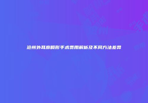 沧州外耳廓畸形手术费用解析及不同方法差异