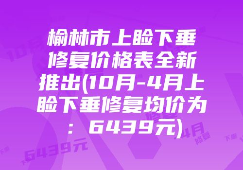 榆林市上睑下垂修复价格表全新推出(10月-4月上睑下垂修复均价为：6439元)
