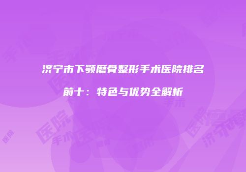济宁市下颚磨骨整形手术医院排名前十:特色与优势全解析