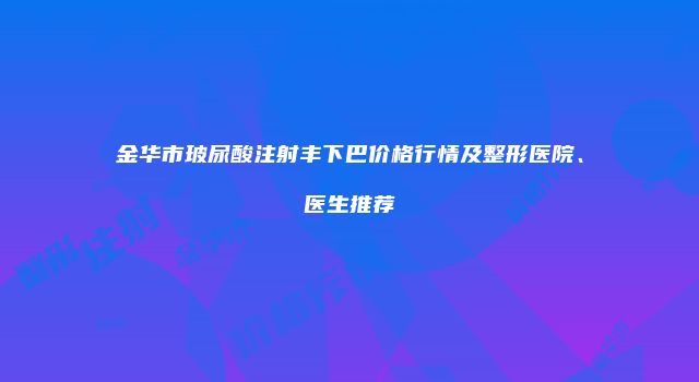 金华市玻尿酸注射丰下巴价格行情及整形医院、医生推荐