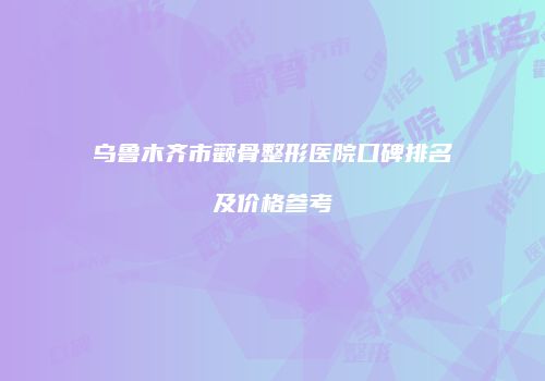乌鲁木齐市颧骨整形医院口碑排名及价格参考