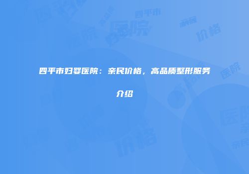 四平市妇婴医院：亲民价格，高品质整形服务介绍