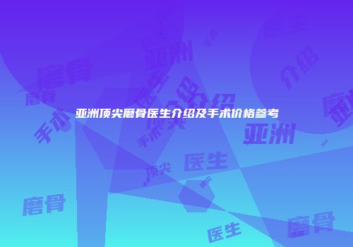 亚洲顶尖磨骨医生介绍及手术价格参考