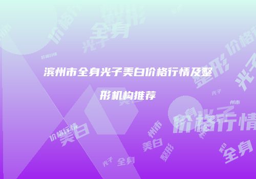 滨州市全身光子美白价格行情及整形机构推荐
