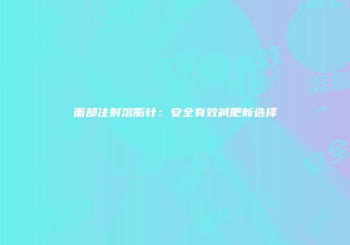 面部注射溶脂针：安全有效减肥新选择