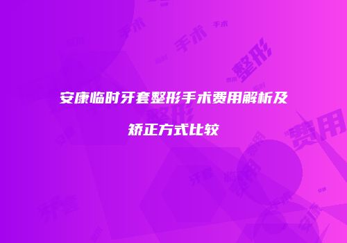 安康临时牙套整形手术费用解析及矫正方式比较