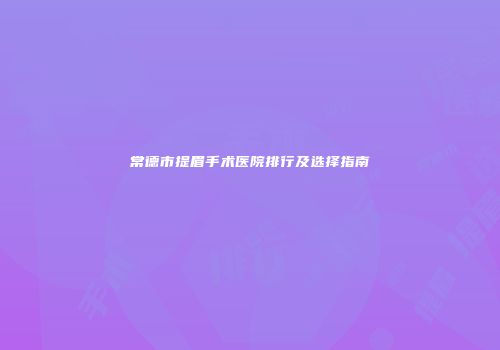 常德市提眉手术医院排行及选择指南