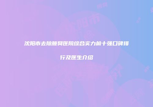 沈阳市去除腋臭医院综合实力前十强口碑排行及医生介绍