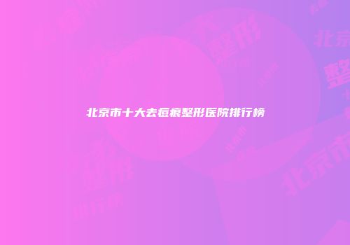 北京市十大去痘痕整形医院排行榜