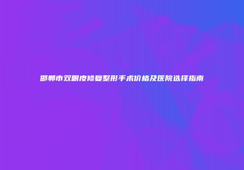 邯郸市双眼皮修复整形手术价格及医院选择指南