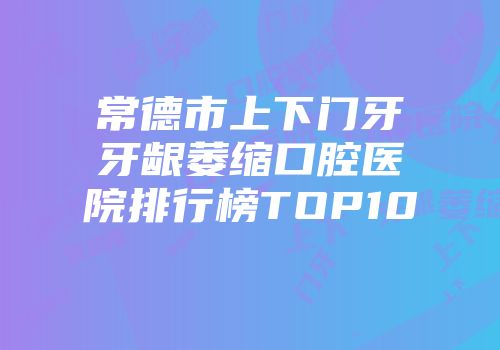 常德市上下门牙牙龈萎缩口腔医院排行榜TOP10
