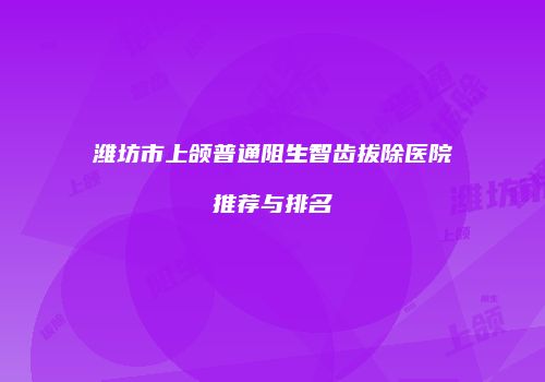 潍坊市上颌普通阻生智齿拔除医院推荐与排名