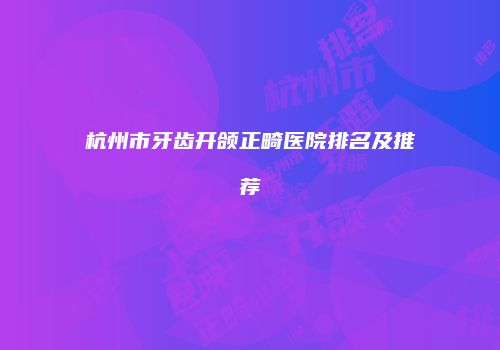 杭州市牙齿开颌正畸医院排名及推荐