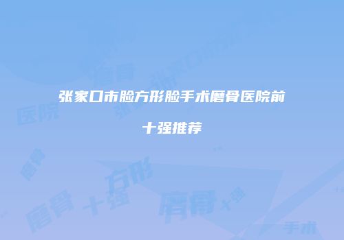 张家口市脸方形脸手术磨骨医院前十强推荐