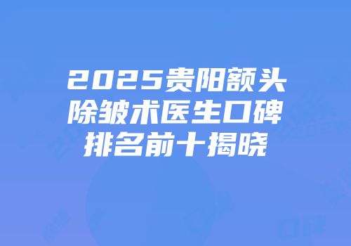 2025贵阳额头除皱术医生口碑排名前十揭晓