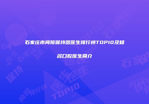 石家庄市间隙保持器医生排行榜TOP10及知名口腔医生简介