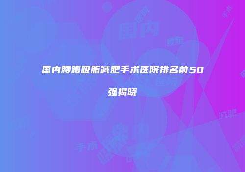 国内腰腹吸脂减肥手术医院排名前50强揭晓