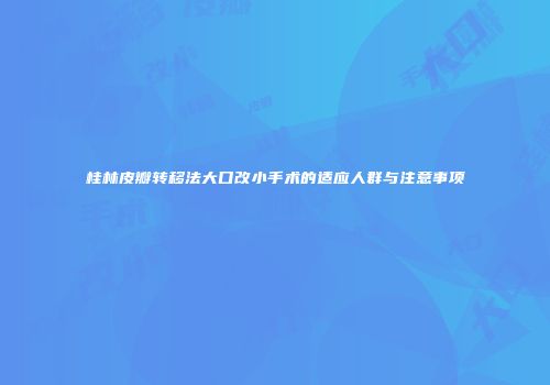 桂林皮瓣转移法大口改小手术的适应人群与注意事项