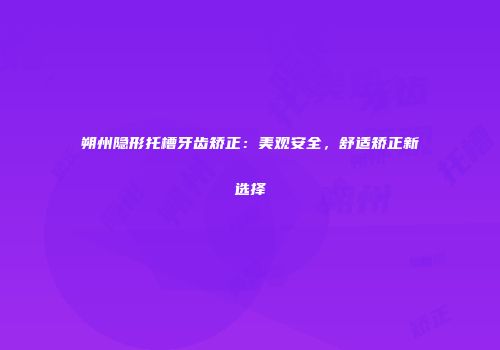 朔州隐形托槽牙齿矫正:美观安全,舒适矫正新选择