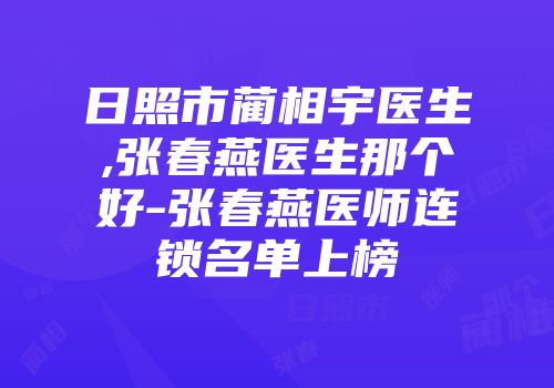 日照市蔺相宇医生,张春燕医生那个好-张春燕医师连锁名单上榜