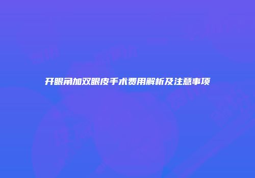 开眼角加双眼皮手术费用解析及注意事项
