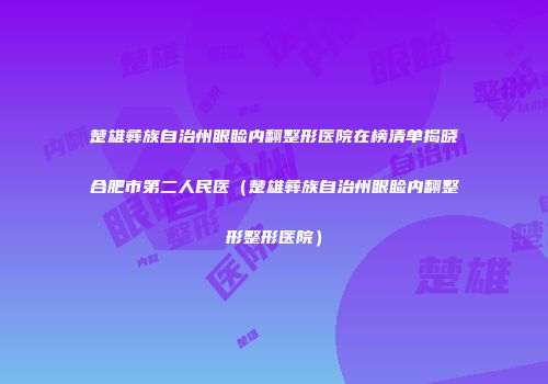 楚雄彝族自治州眼睑内翻整形医院在榜清单揭晓合肥市第二人民医(楚雄彝族自治州眼睑内翻整形整形医院)