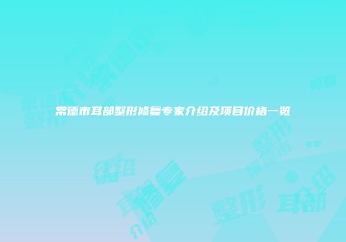 常德市耳部整形修复专家介绍及项目价格一览