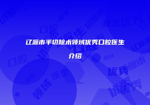 辽源市半切除术领域优秀口腔医生介绍