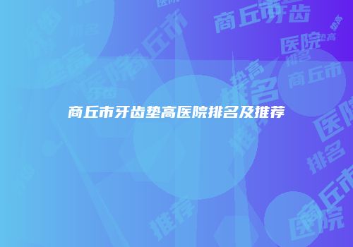 商丘市牙齿垫高医院排名及推荐