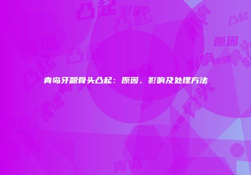 青岛牙龈骨头凸起：原因、影响及处理方法