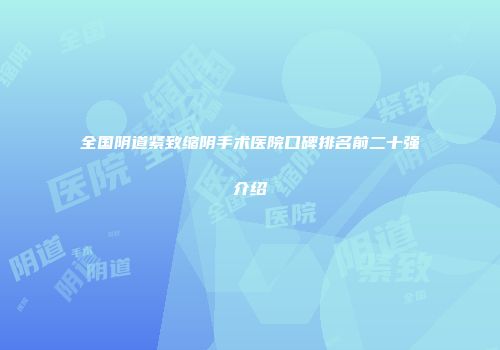 全国阴道紧致缩阴手术医院口碑排名前二十强介绍