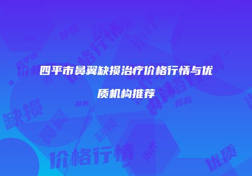 四平市鼻翼缺损治疗价格行情与优质机构推荐