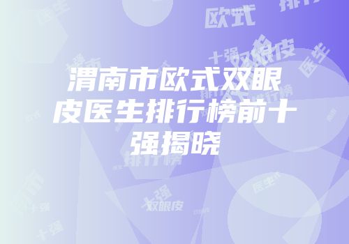 渭南市欧式双眼皮医生排行榜前十强揭晓