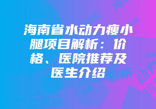 海南省水动力瘦小腿项目解析：价格、医院推荐及医生介绍