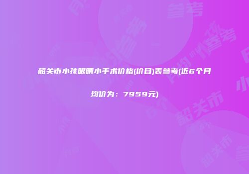 韶关市小孩眼睛小手术价格(价目)表参考(近6个月均价为：7959元)