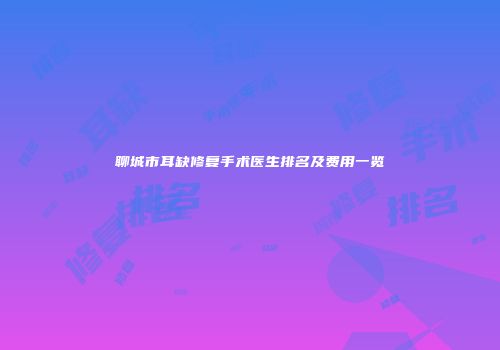 聊城市耳缺修复手术医生排名及费用一览